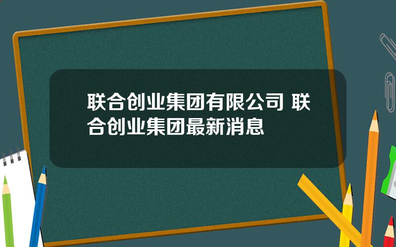 联合创业集团有限公司 联合创业集团最新消息